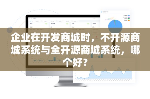 企业在开发商城时，不开源商城系统与全开源商城系统，哪个好？