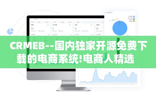 CRMEB--国内独家开源免费下载的电商系统!电商人精选  