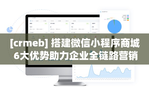 [crmeb] 搭建微信小程序商城 6大优势助力企业全链路营销