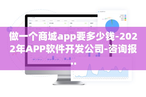做一个商城app要多少钱-2022年APP软件开发公司-咨询报..