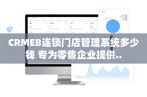 CRMEB连锁门店管理系统多少钱 专为零售企业提供..