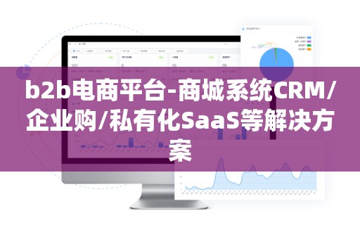 b2b电商平台-商城系统CRM/企业购/私有化SaaS等解决方案