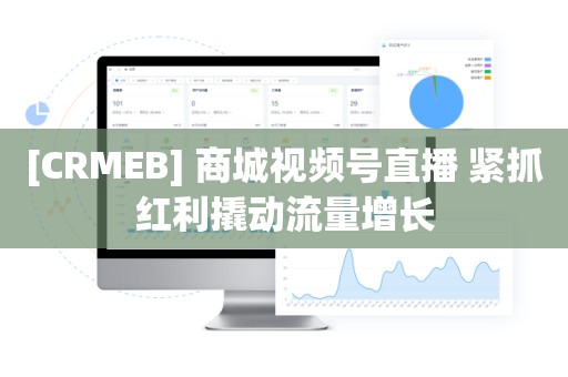 [CRMEB] 商城视频号直播 紧抓红利撬动流量增长