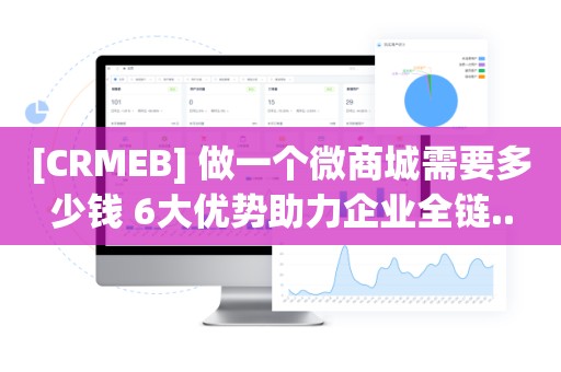 [CRMEB] 做一个微商城需要多少钱 6大优势助力企业全链..